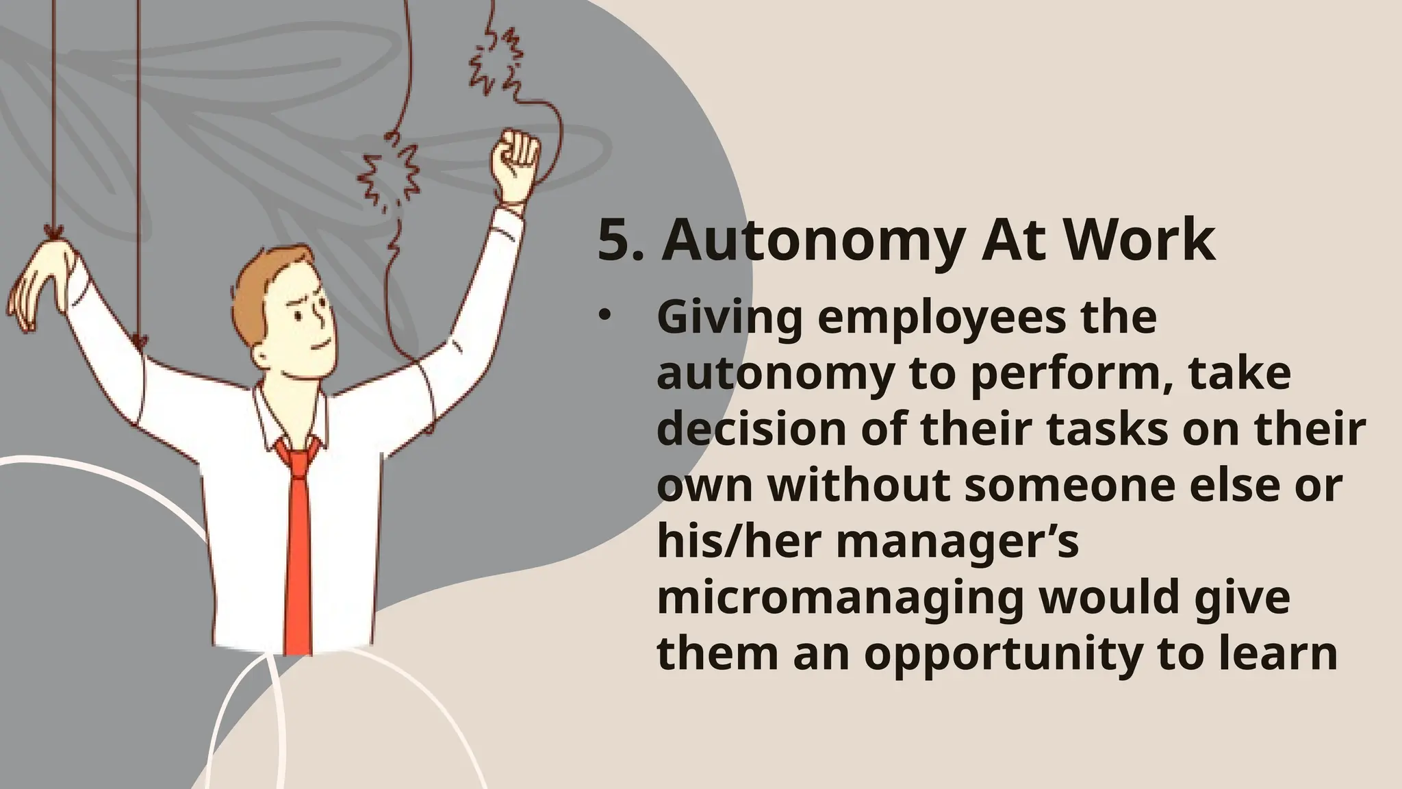 5. Autonomy At Work
• Giving employees the
autonomy to perform, take
decision of their tasks on their
own without someone else or
his/her manager’s
micromanaging would give
them an opportunity to learn
 
