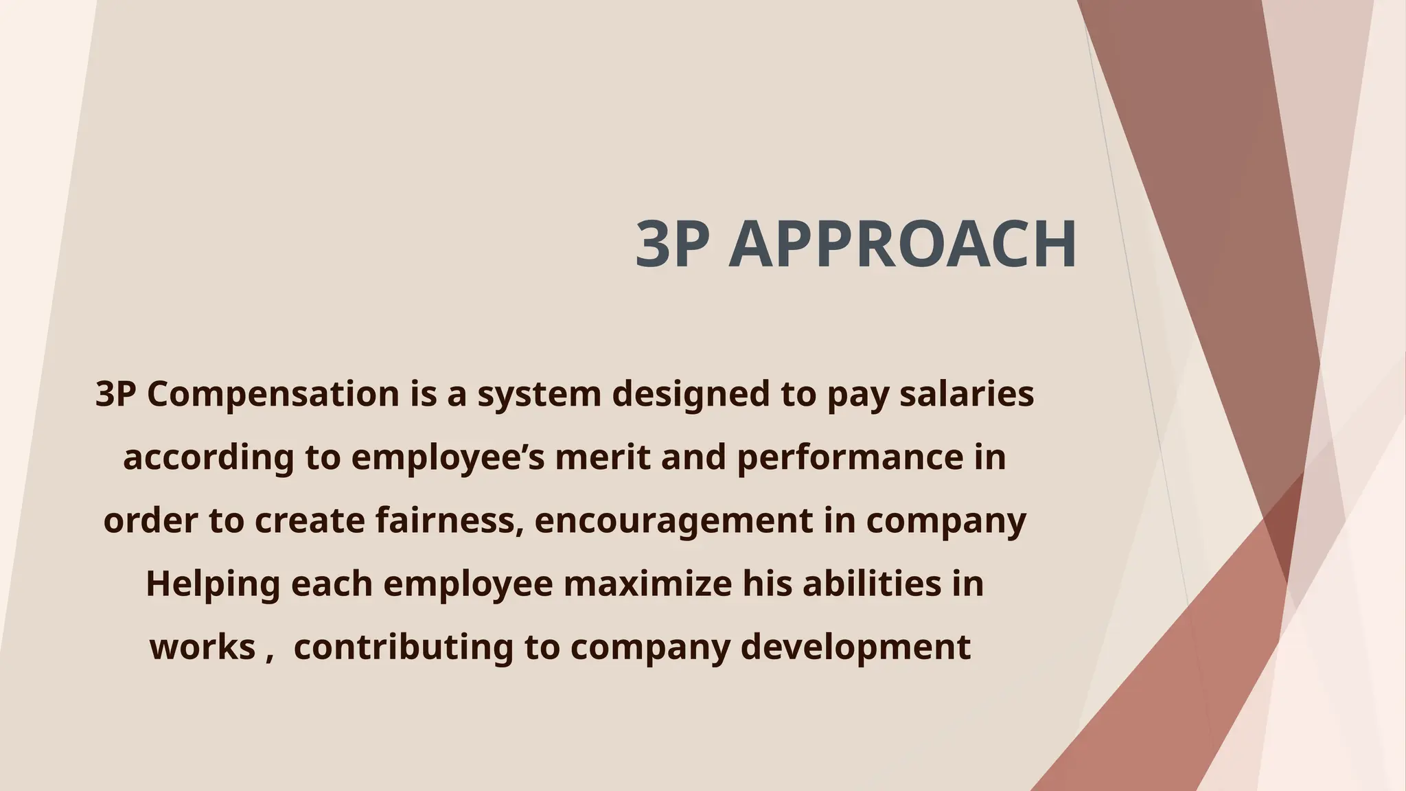 3P APPROACH
3P Compensation is a system designed to pay salaries
according to employee’s merit and performance in
order to create fairness, encouragement in company
Helping each employee maximize his abilities in
works , contributing to company development
 