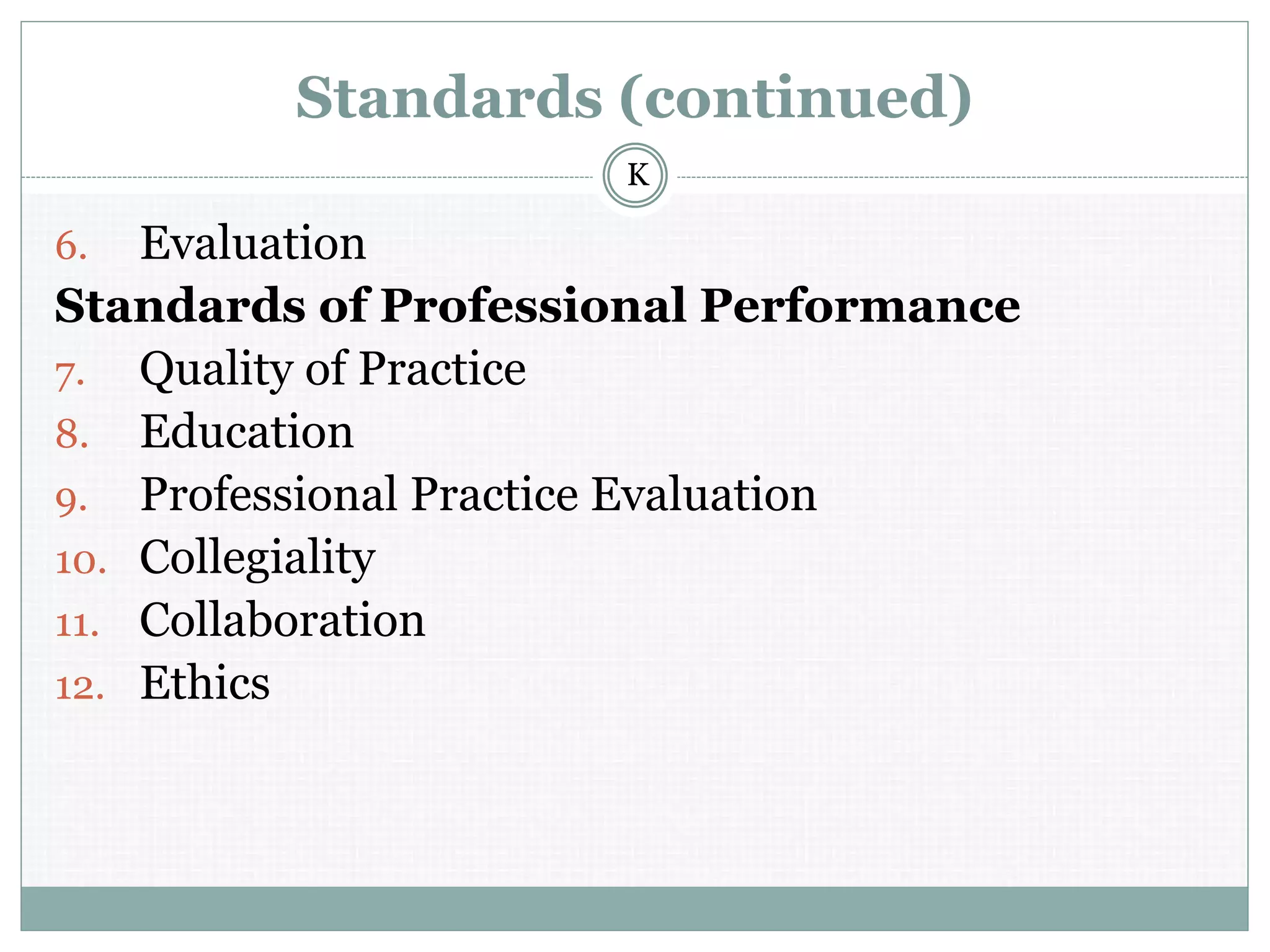 Standards (continued)
6. Evaluation
Standards of Professional Performance
7. Quality of Practice
8. Education
9. Professional Practice Evaluation
10. Collegiality
11. Collaboration
12. Ethics
K
 
