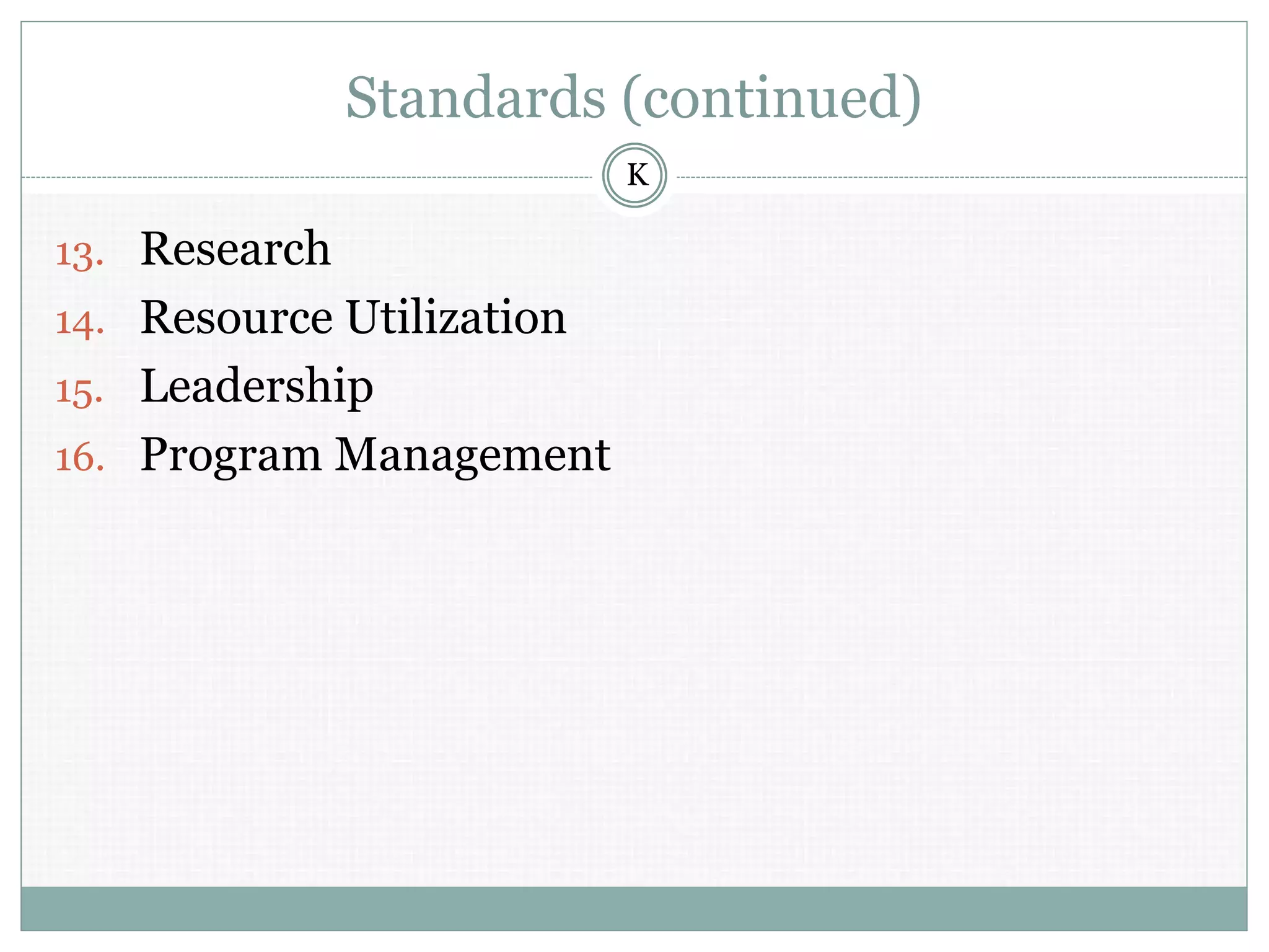 Standards (continued)
13. Research
14. Resource Utilization
15. Leadership
16. Program Management
K
 