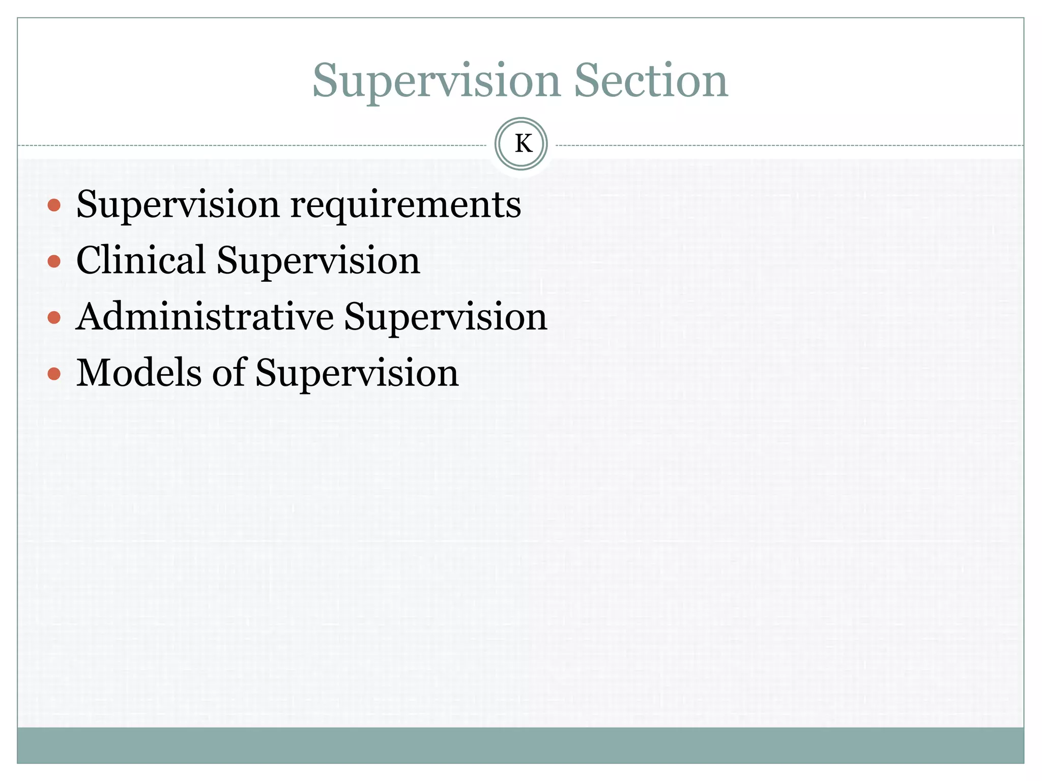 Supervision Section
 Supervision requirements
 Clinical Supervision
 Administrative Supervision
 Models of Supervision
K
 