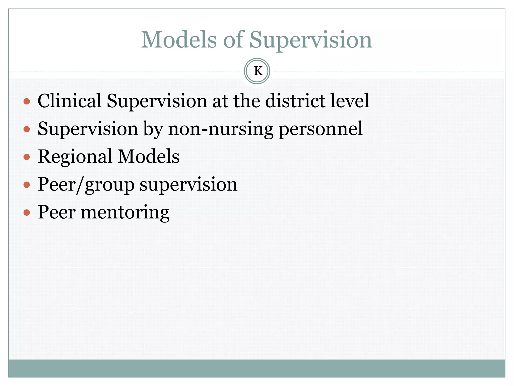 Models of Supervision
 Clinical Supervision at the district level
 Supervision by non-nursing personnel
 Regional Models
 Peer/group supervision
 Peer mentoring
K
 