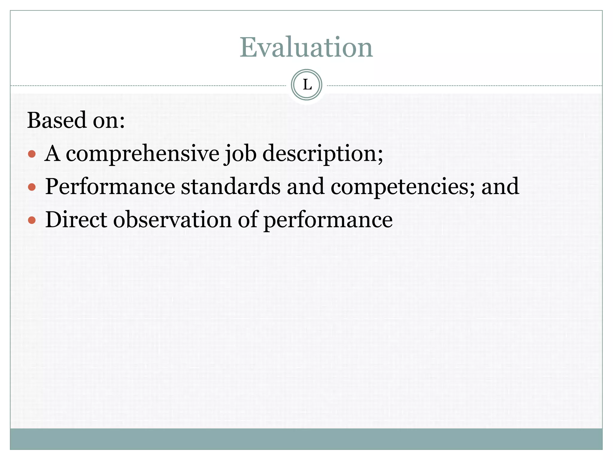 Evaluation
Based on:
 A comprehensive job description;
 Performance standards and competencies; and
 Direct observation of performance
L
 