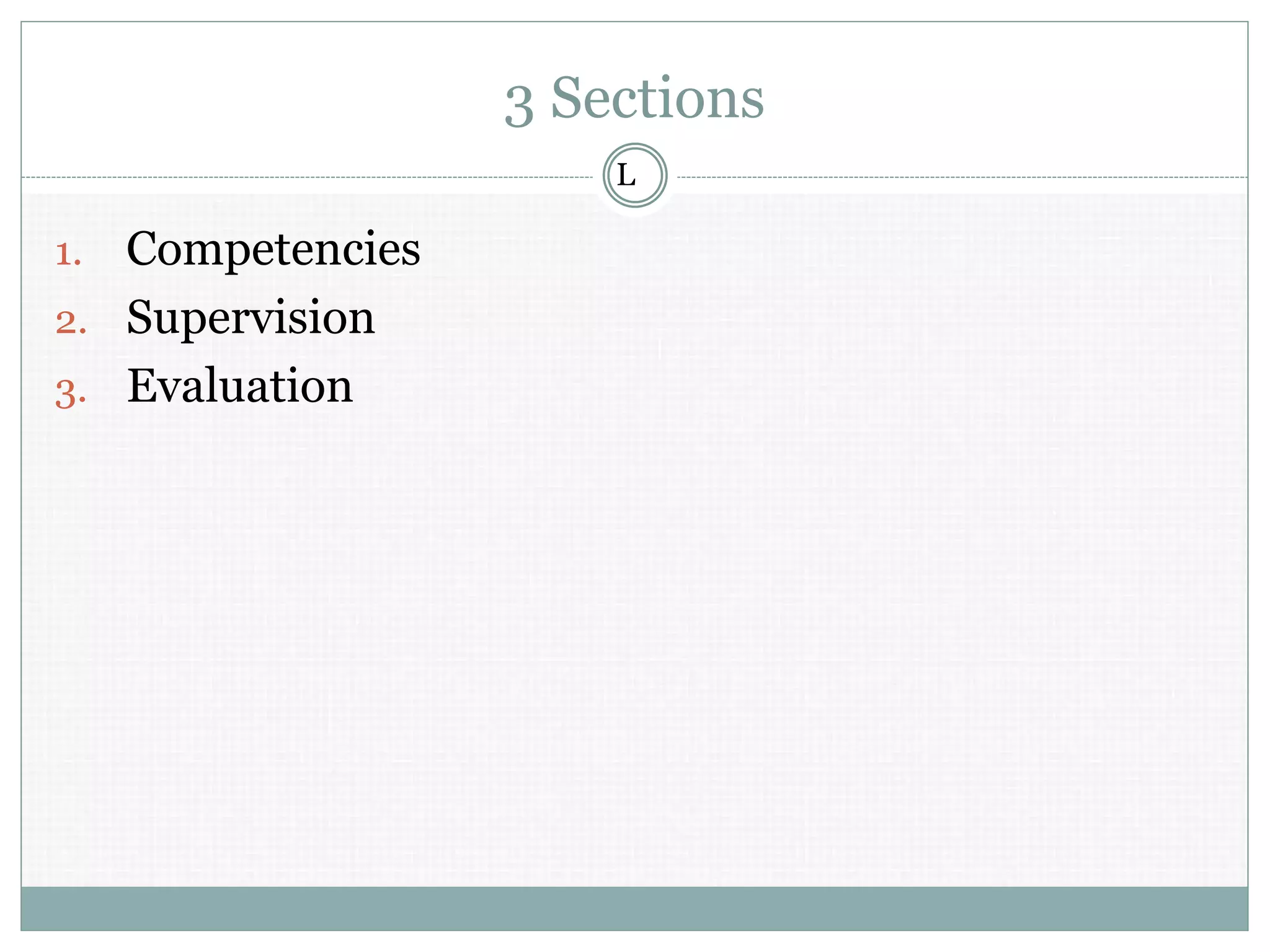 3 Sections
1. Competencies
2. Supervision
3. Evaluation
L
 