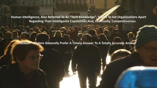 Human Intelligence, Also Referred To As “Tacit Knowledge”, Seems To Set Organizations Apart 
Regarding Their Intelligence Capabilities And, Eventually, Competitiveness 
Decision – Makers Generally Prefer A Timely Answer To A Totally Accurate Answer 
 