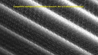 Competitive Intelligence Is Not Market Research, Nor Is It Industrial Espionage 
 