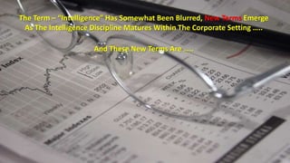 The Term – “Intelligence” Has Somewhat Been Blurred, New Terms Emerge 
As The Intelligence Discipline Matures Within The Corporate Setting ….. 
And These New Terms Are ….. 
 