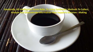 Eventually, All Intelligence Terms Refer To Using Systematic Methods To Collect, 
Analyze And Disseminate Information That Supports Decision - Making 
 