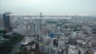 Competitive Intelligence Can Be Defined As Knowledge And Foreknowledge 
About The External Operating Environment 
 
