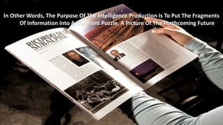 In Other Words, The Purpose Of The Intelligence Production Is To Put The Fragments 
Of Information Into A Coherent Puzzle, A Picture Of The Forthcoming Future 
 
