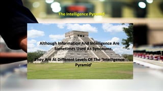 The Intelligence Pyramid 
Although Information And Intelligence Are 
Sometimes Used As Synonyms, 
They Are At Different Levels Of The ‘Intelligence 
Pyramid’ 
 