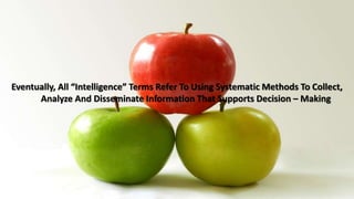 Eventually, All “Intelligence” Terms Refer To Using Systematic Methods To Collect, 
Analyze And Disseminate Information That Supports Decision – Making 
 