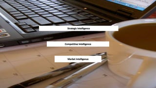 Strategic Intelligence 
Competitive Intelligence 
Market Intelligence 
 