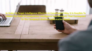 In Order To Target Intelligence Efforts In A Coordinated Way, It Is Feasible To 
Divide The Field Of Competitive Intelligence Into Elements That Correspond 
To The Company’s Business Information Needs 
 