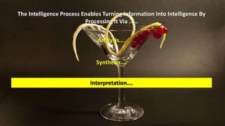 The Intelligence Process Enables Turning Information Into Intelligence By 
Processing It Via …… 
Analysis…. 
Synthesis…. 
Interpretation…. 
 