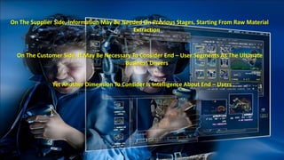 On The Supplier Side, Information May Be Needed On Previous Stages, Starting From Raw Material 
Extraction 
On The Customer Side, It May Be Necessary To Consider End – User Segments As The Ultimate 
Business Drivers 
Yet Another Dimension To Consider Is Intelligence About End – Users 
 