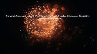 The Matrix Framework Is Useful When Considering Target Areas For A Company’s Competitive 
Intelligence Development 
 