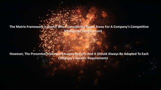 The Matrix Framework Is Useful When Considering Target Areas For A Company’s Competitive 
Intelligence Development 
However, The Presented Framework Is Very Generic And It Should Always Be Adapted To Each 
Company’s Specific Requirements 
 