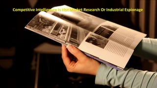 Competitive Intelligence Is Not Market Research Or Industrial Espionage 
 