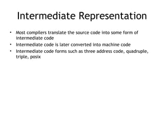 Intermediate Representation
•   Most compilers translate the source code into some form of
    intermediate code
•   Intermediate code is later converted into machine code
•   Intermediate code forms such as three address code, quadruple,
    triple, posix
 