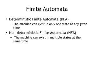 Finite Automata
• Deterministic Finite Automata (DFA)
  – The machine can exist in only one state at any given
    time
• Non-deterministic Finite Automata (NFA)
  – The machine can exist in multiple states at the
    same time
 