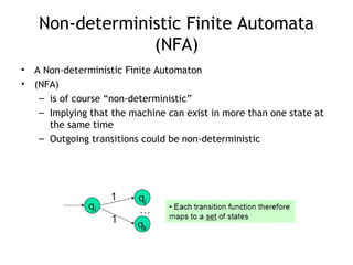 Non-deterministic Finite Automata
                 (NFA)
•   A Non-deterministic Finite Automaton
•   (NFA)
     – is of course “non-deterministic”
     – Implying that the machine can exist in more than one state at
       the same time
     – Outgoing transitions could be non-deterministic
 