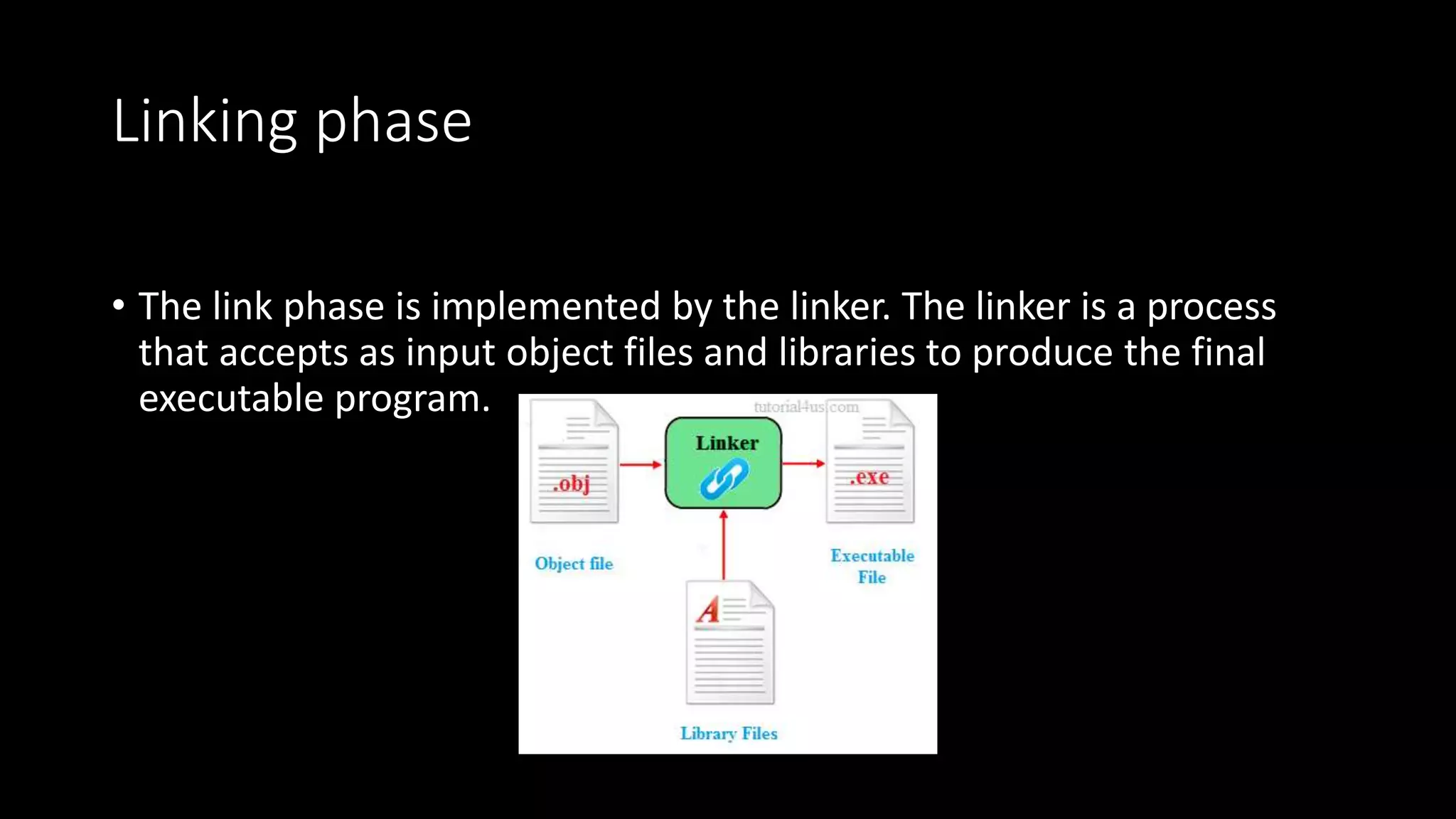 Linking phase • The link phase is implemented by the linker. The linker is a process that accepts as input object files and libraries to produce the final executable program. 