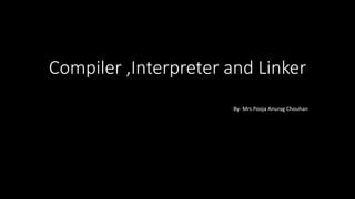 Compiler ,Interpreter and Linker
By- Mrs Pooja Anurag Chouhan
 