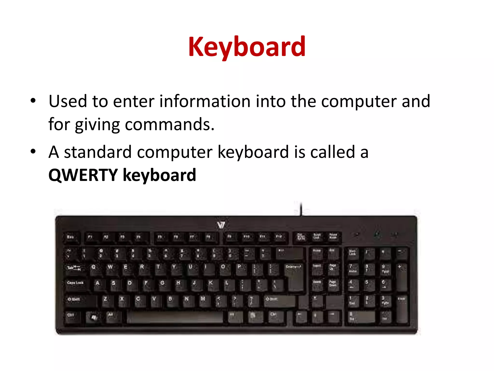 Keyboard
• Used to enter information into the computer and
for giving commands.
• A standard computer keyboard is called a
QWERTY keyboard
 