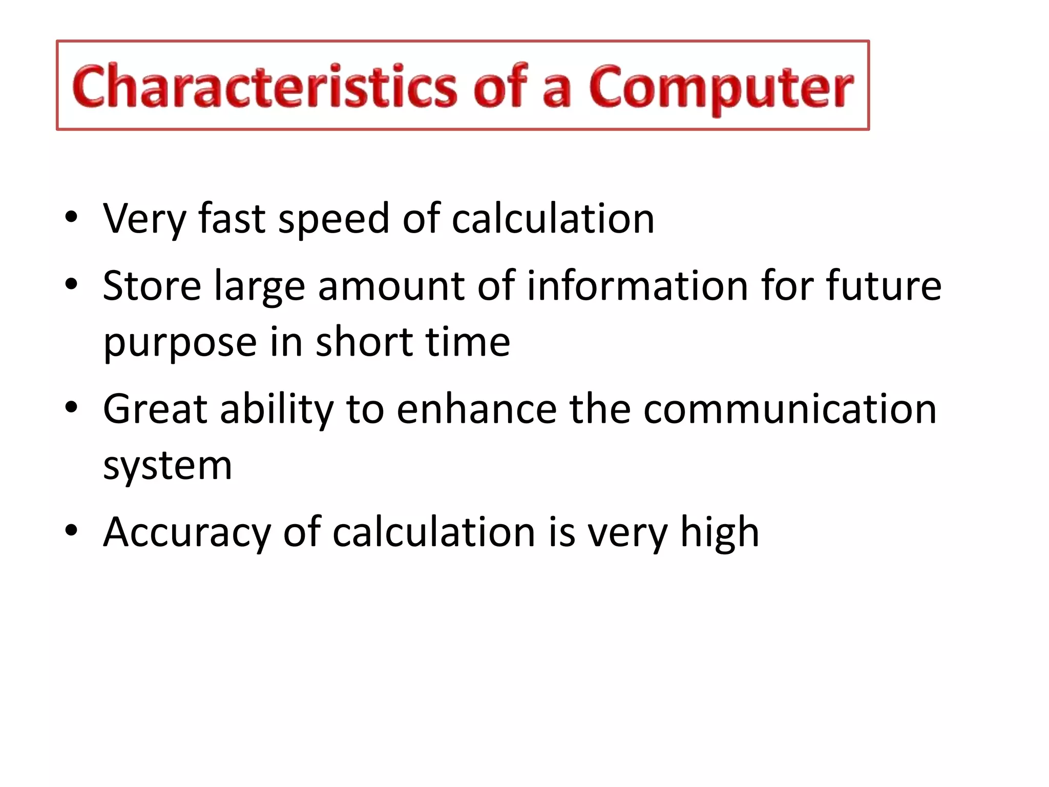 • Very fast speed of calculation
• Store large amount of information for future
purpose in short time
• Great ability to enhance the communication
system
• Accuracy of calculation is very high
 