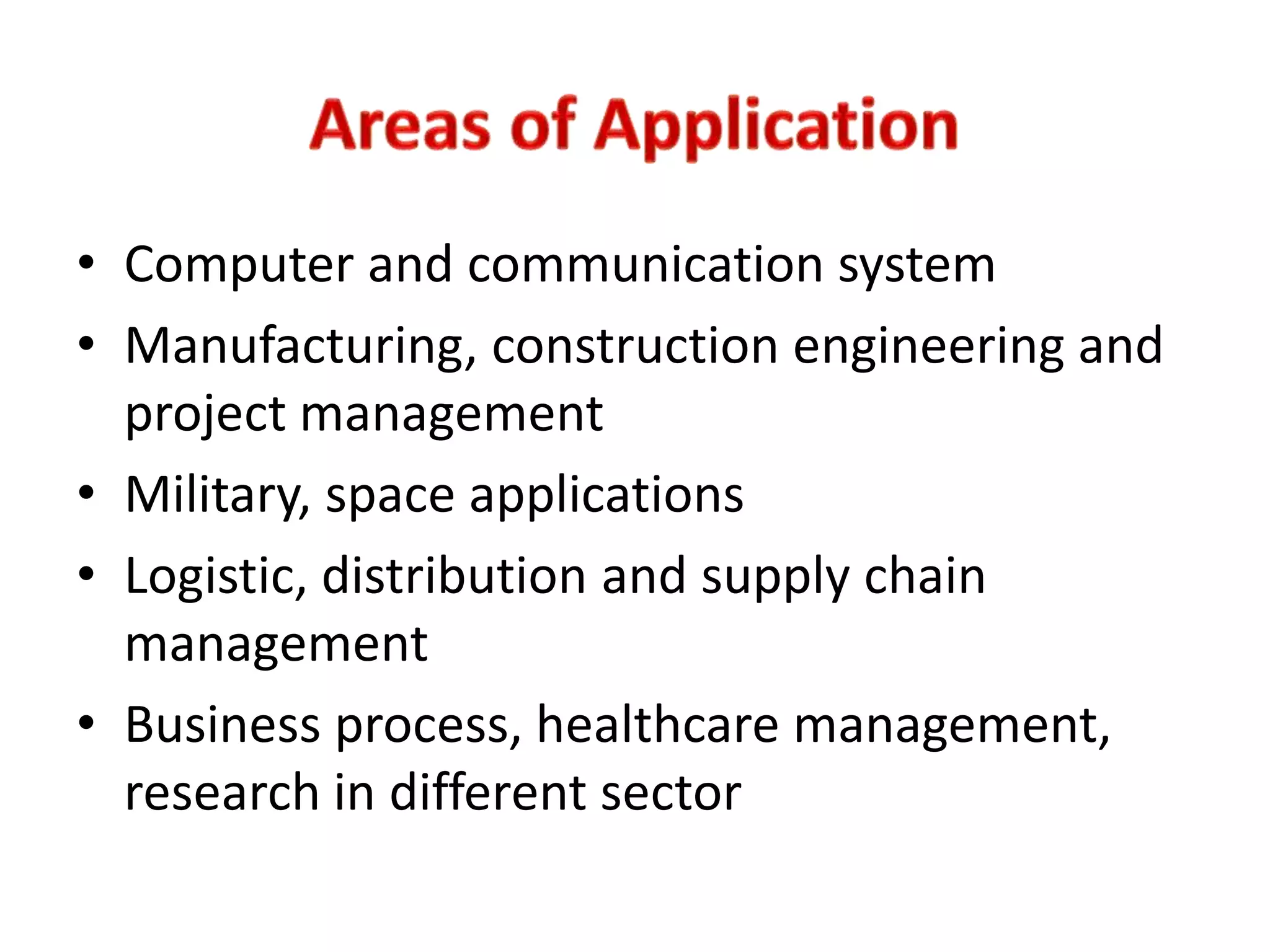 • Computer and communication system
• Manufacturing, construction engineering and
project management
• Military, space applications
• Logistic, distribution and supply chain
management
• Business process, healthcare management,
research in different sector
 