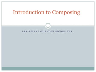 Let’s make our own songs! Yay! Introduction to Composing 