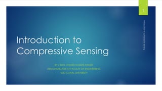 Introduction to
Compressive Sensing
BY / ENG. AHMED NASSER AHMED
DEMONSTRATOR AT FACULTY OF ENGINEERING
SUEZ CANAL UNIVERSITY
IntroductiontoCompressiveSensing
1
 