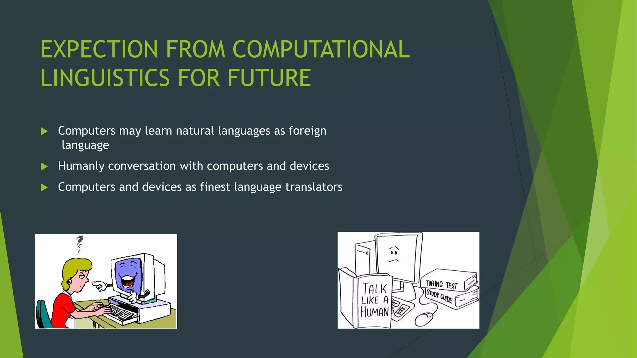 EXPECTION FROM COMPUTATIONAL
LINGUISTICS FOR FUTURE
 Computers may learn natural languages as foreign
language
 Humanly conversation with computers and devices
 Computers and devices as finest language translators
 