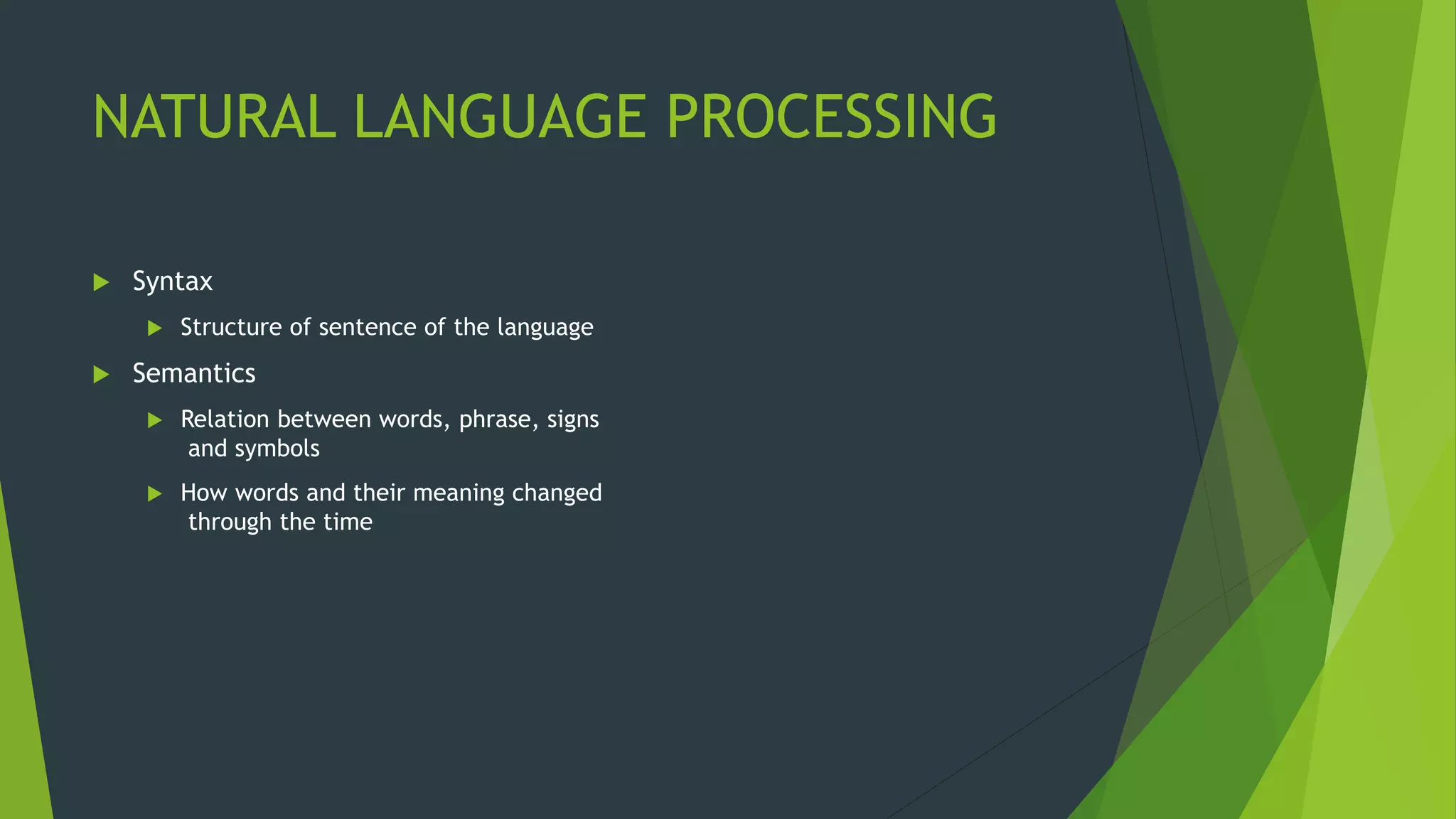 NATURAL LANGUAGE PROCESSING
 Syntax
 Structure of sentence of the language
 Semantics
 Relation between words, phrase, signs
and symbols
 How words and their meaning changed
through the time
 