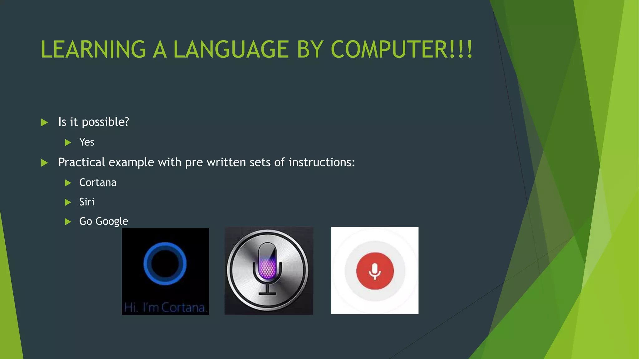 LEARNING A LANGUAGE BY COMPUTER!!!
 Is it possible?
 Yes
 Practical example with pre written sets of instructions:
 Cortana
 Siri
 Go Google
 