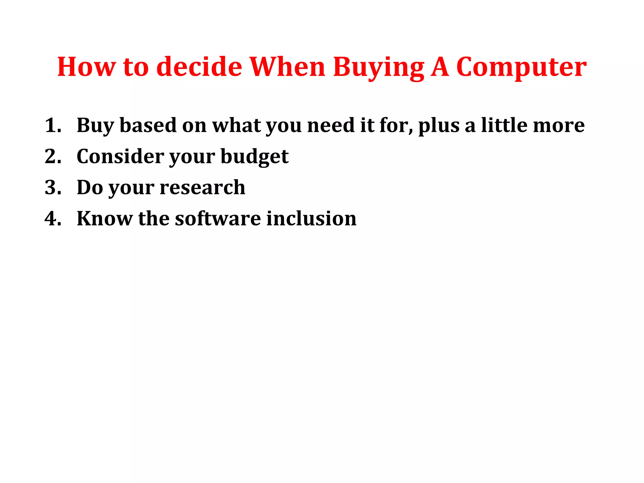 How to decide When Buying A Computer 
1. Buy based on what you need it for, plus a little more 
2. Consider your budget 
3. Do your research 
4. Know the software inclusion 
 