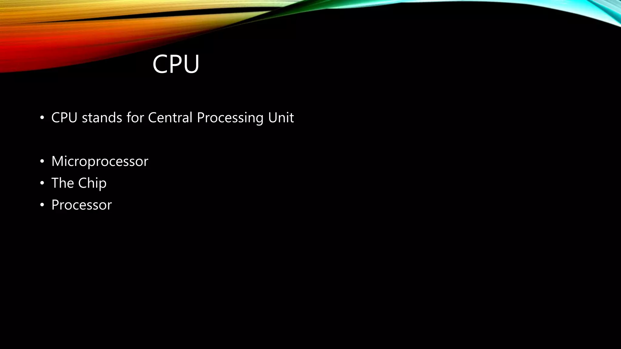 CPU
• CPU stands for Central Processing Unit
• Microprocessor
• The Chip
• Processor
 