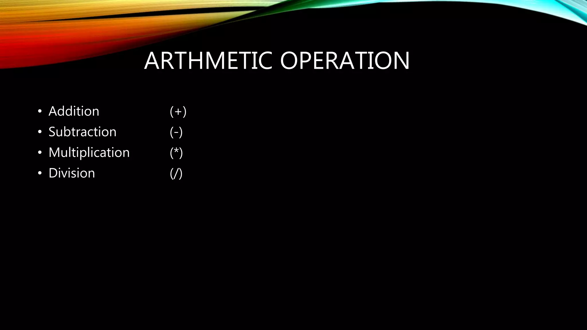 ARTHMETIC OPERATION
• Addition (+)
• Subtraction (-)
• Multiplication (*)
• Division (/)
 