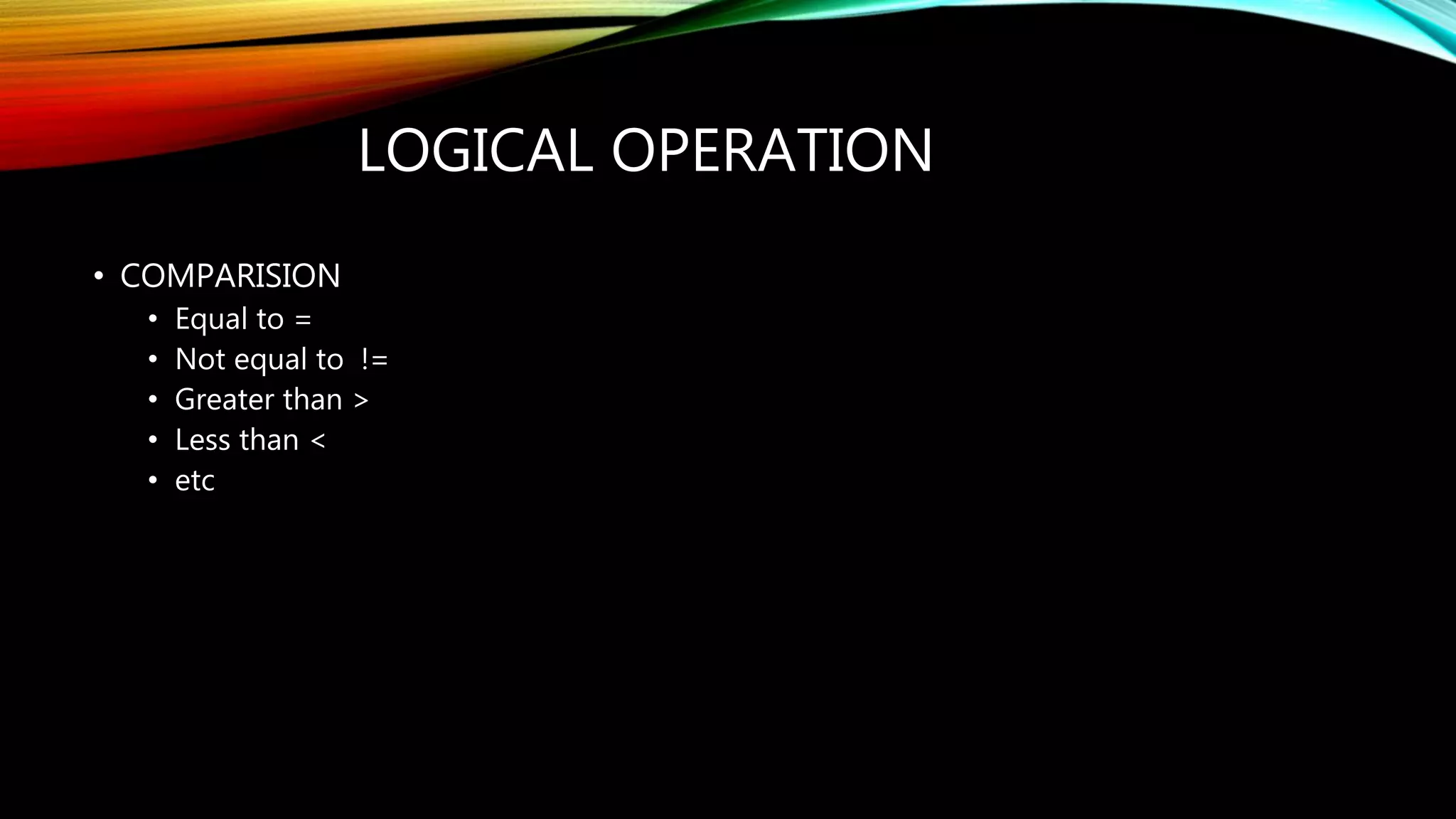 LOGICAL OPERATION
• COMPARISION
• Equal to =
• Not equal to !=
• Greater than >
• Less than <
• etc
 