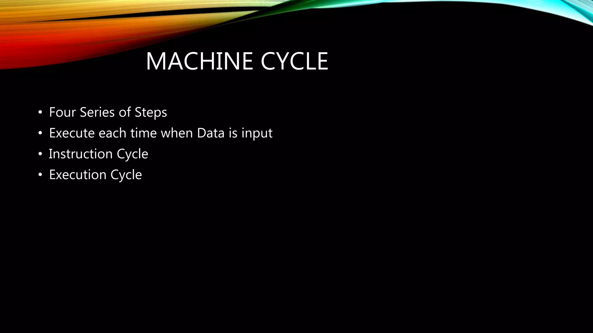MACHINE CYCLE
• Four Series of Steps
• Execute each time when Data is input
• Instruction Cycle
• Execution Cycle
 