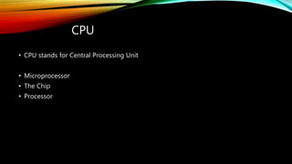 CPU
• CPU stands for Central Processing Unit
• Microprocessor
• The Chip
• Processor
 