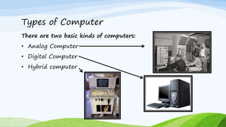 Types of ComputerThere are two basic kinds of computers:• Analog Computer• Digital Computer• Hybrid computer 