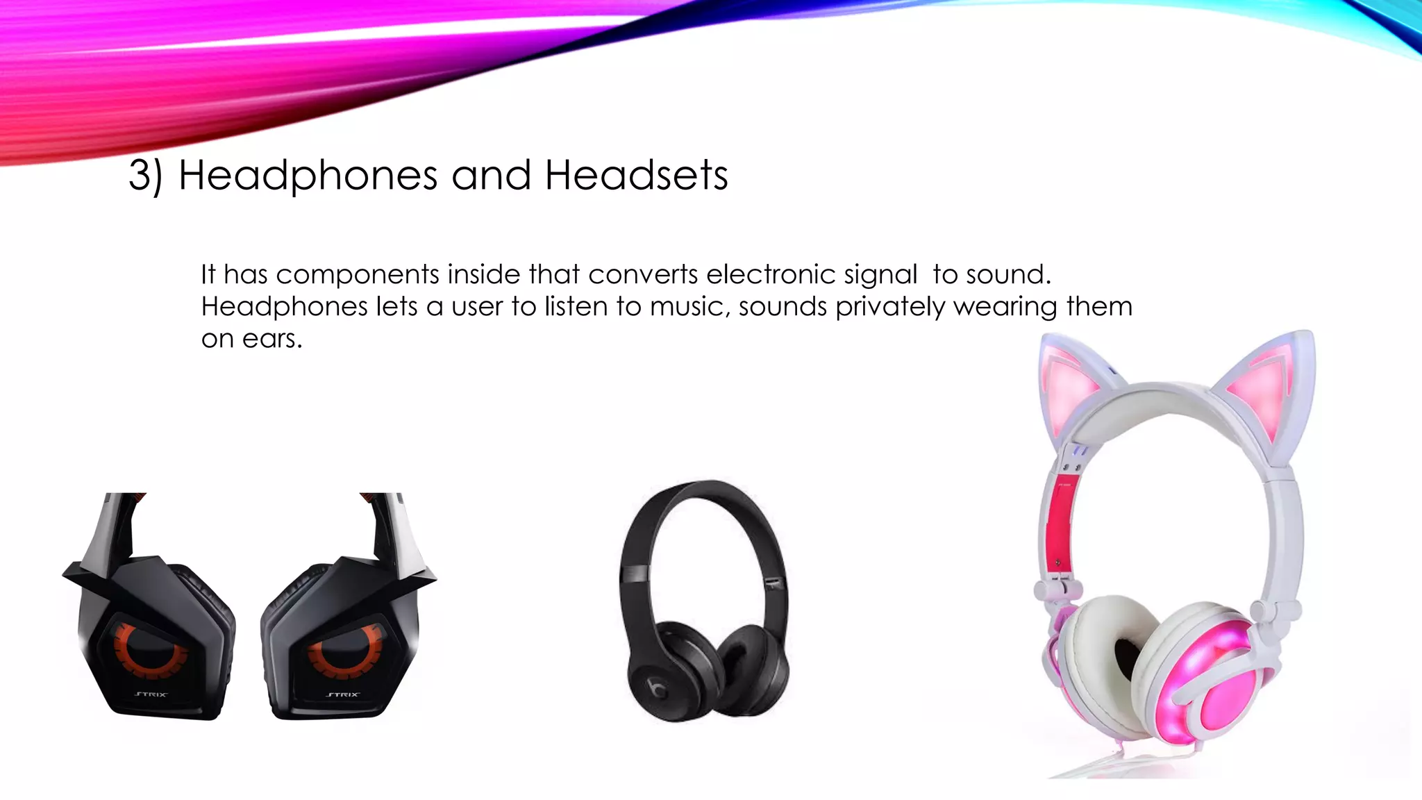 3) Headphones and Headsets
It has components inside that converts electronic signal to sound.
Headphones lets a user to listen to music, sounds privately wearing them
on ears.
 