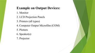 Example on Output Devices:
1. Monitor
2. LCD Projection Panels
3. Printers (all types)
4. Computer Output Microfilm (COM)
5. Plotters
6. Speaker(s)
7. Projector
 