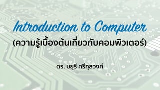 Introduction to Computer
(ความรู้เบื้องต้นเกี่ยวกับคอมพิวเตอร์)
ดร. มยุรี ศรีกุลวงศ์
 