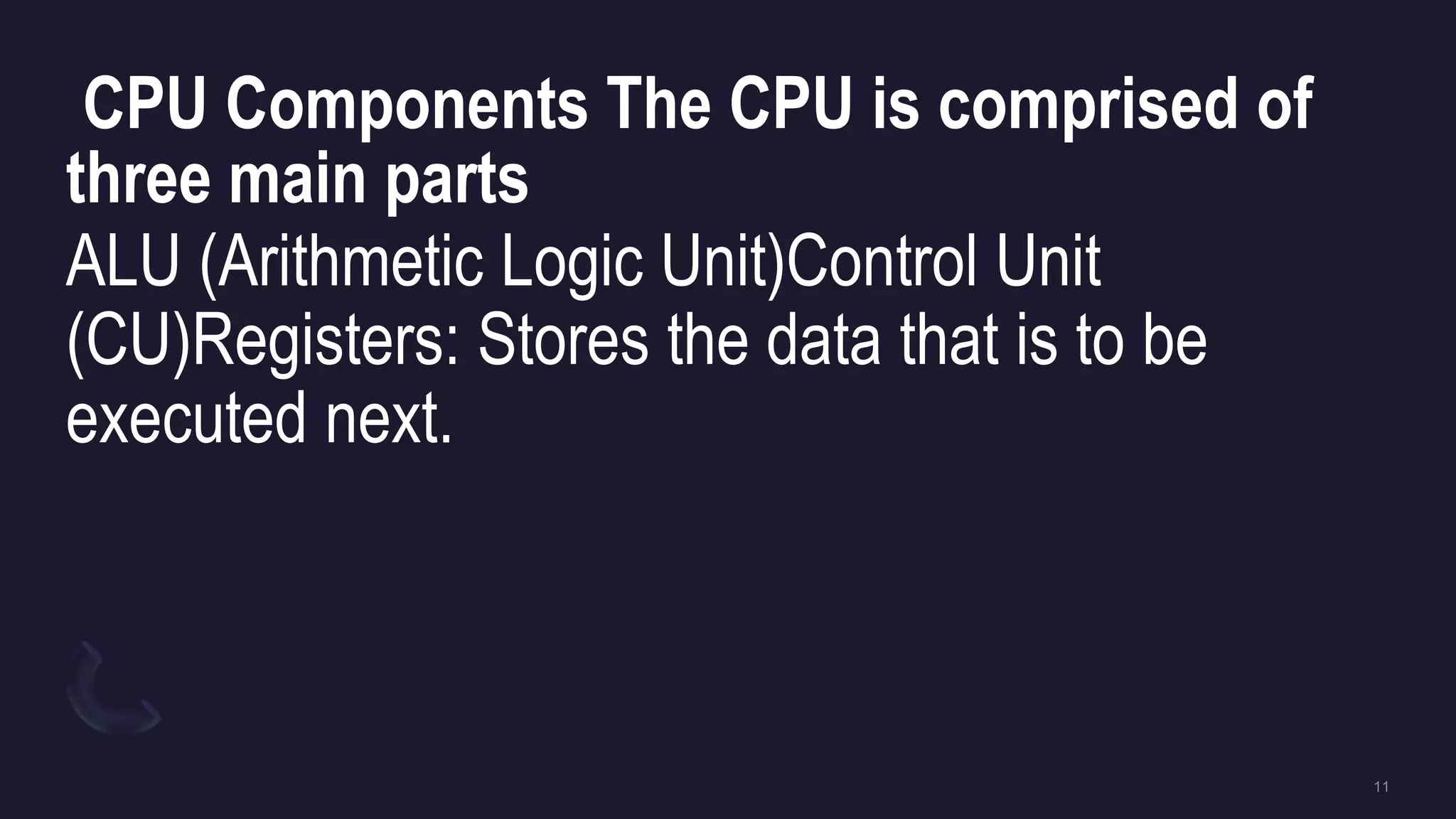 CPU Components The CPU is comprised of
three main parts
ALU (Arithmetic Logic Unit)Control Unit
(CU)Registers: Stores the data that is to be
executed next.
 