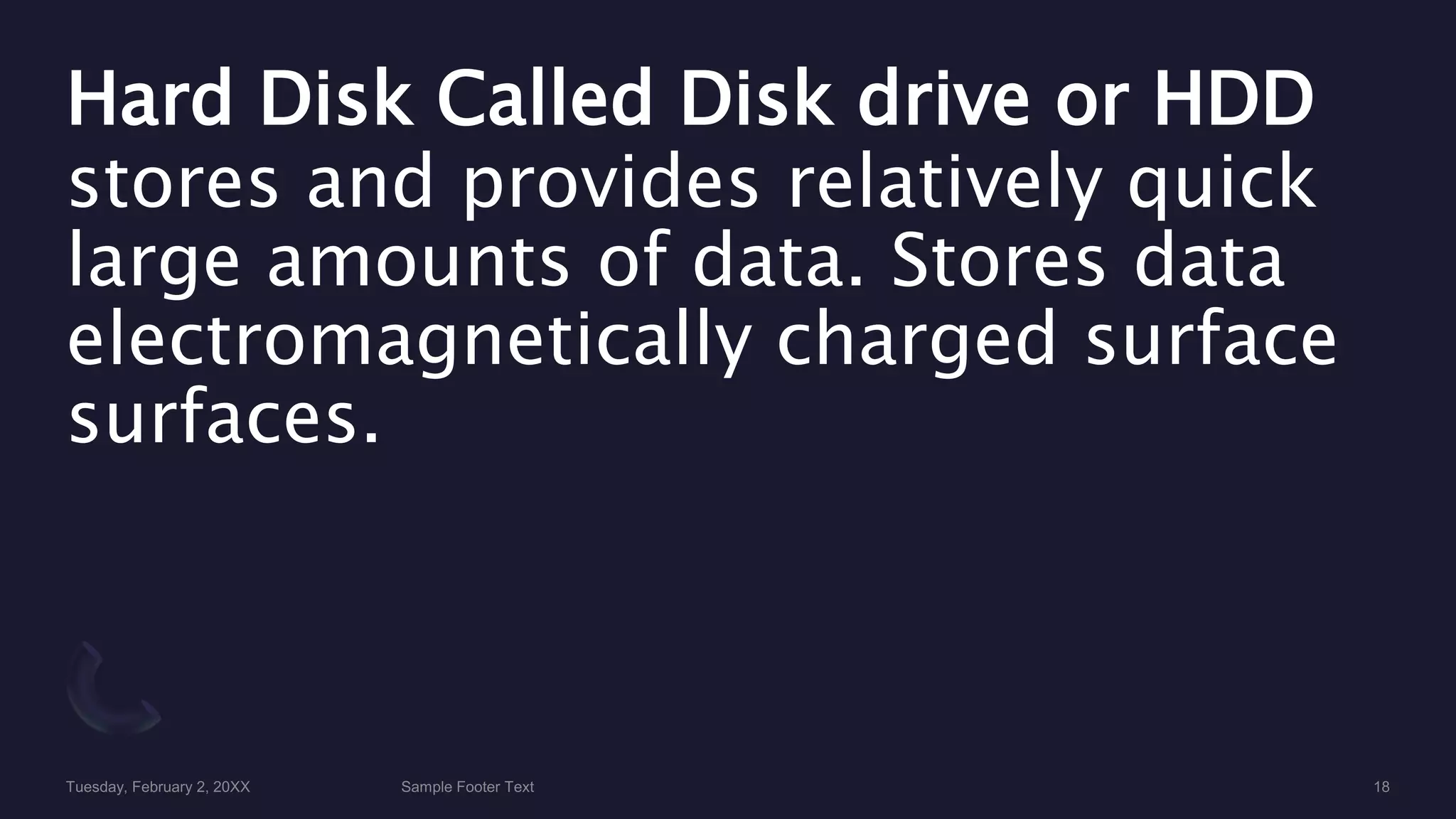 Hard Disk Called Disk drive or HDD
stores and provides relatively quick
large amounts of data. Stores data
electromagnetically charged surface
surfaces.
 