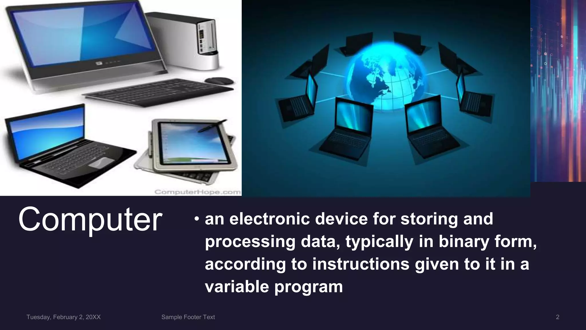 Computer • an electronic device for storing and
processing data, typically in binary form,
according to instructions given to it in a
variable program
 