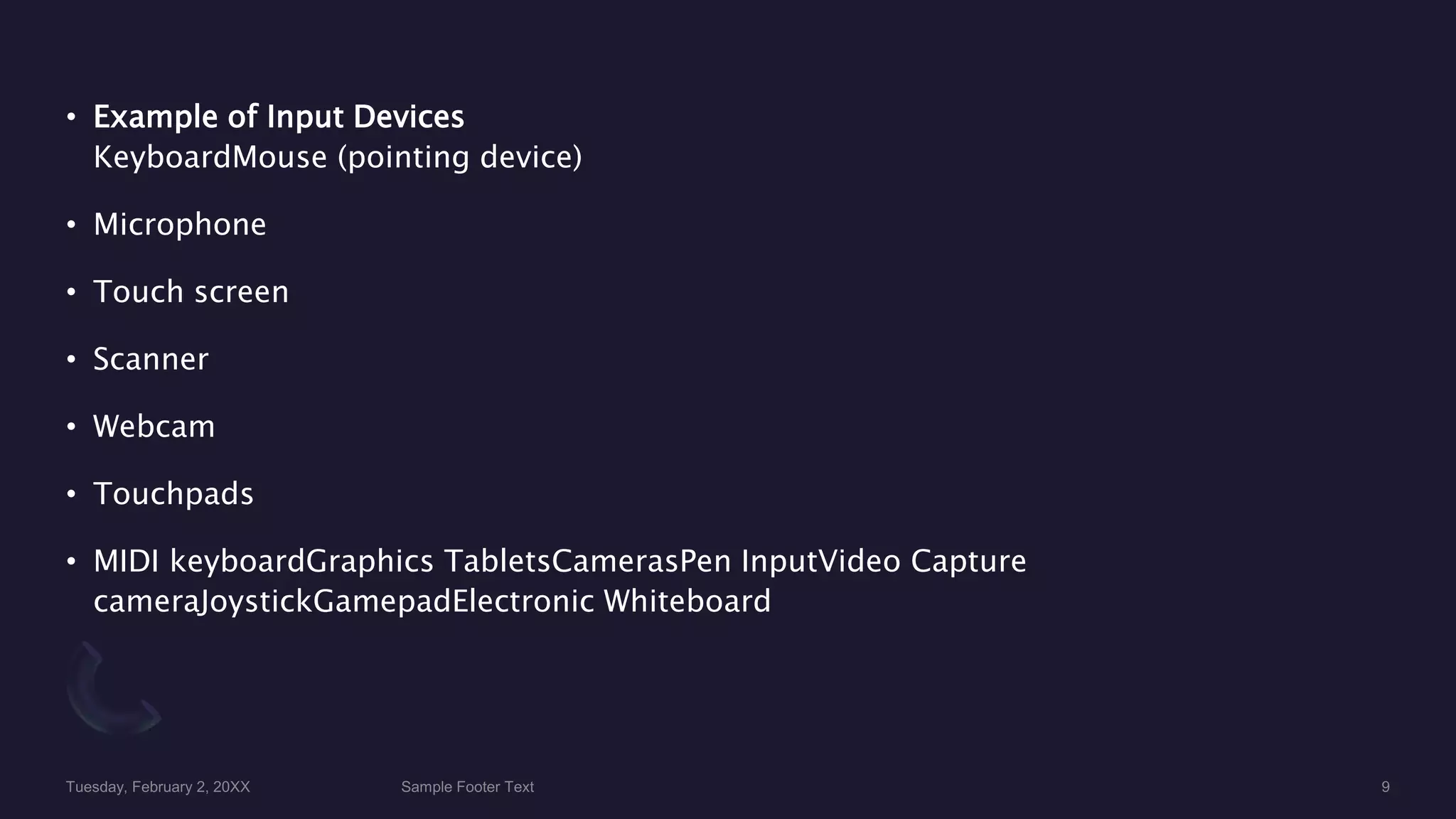 • Example of Input Devices
KeyboardMouse (pointing device)
• Microphone
• Touch screen
• Scanner
• Webcam
• Touchpads
• MIDI keyboardGraphics TabletsCamerasPen InputVideo Capture
cameraJoystickGamepadElectronic Whiteboard
 